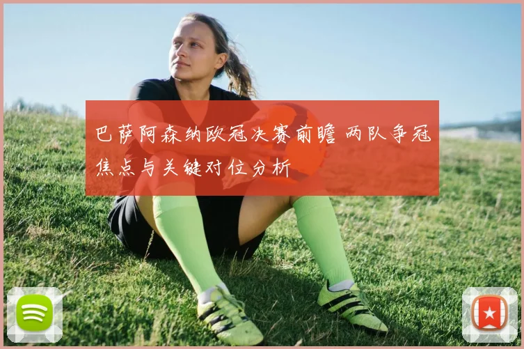 巴萨阿森纳欧冠决赛前瞻 两队争冠焦点与关键对位分析