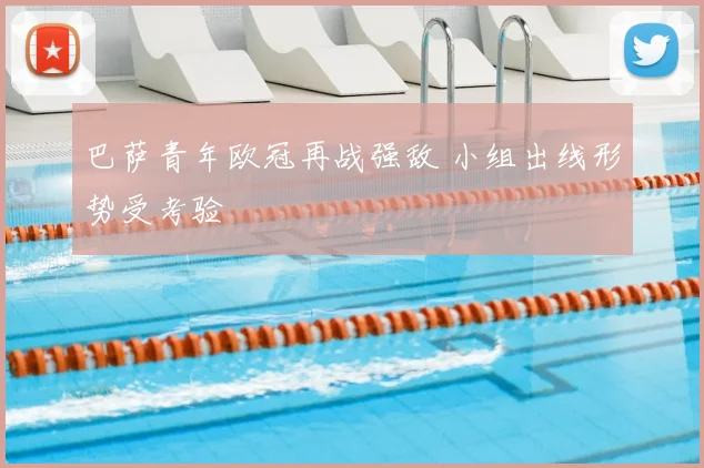 巴萨青年欧冠再战强敌 小组出线形势受考验