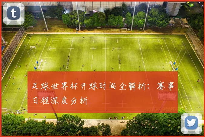 足球世界杯开球时间全解析：赛事日程深度分析