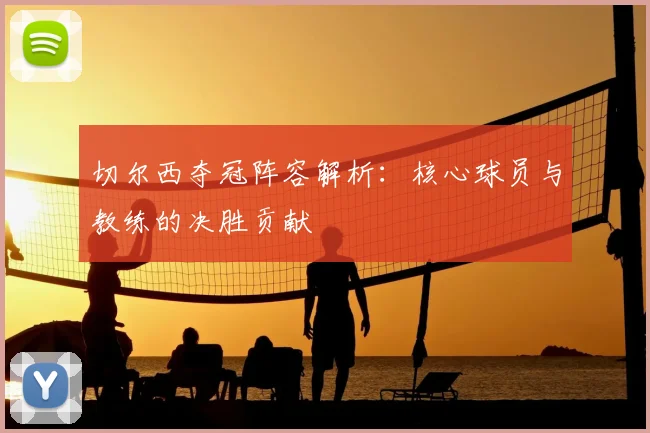 切尔西夺冠阵容解析：核心球员与教练的决胜贡献