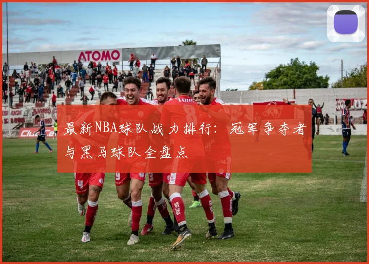 最新NBA球队战力排行:冠军争夺者与黑马球队全盘点