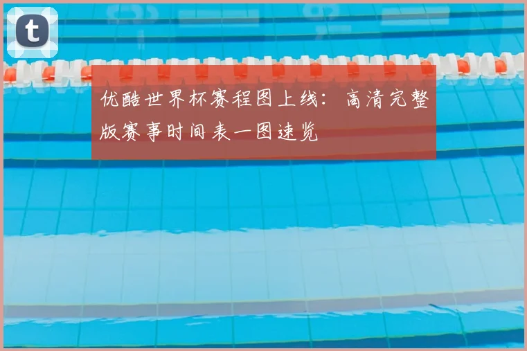 优酷世界杯赛程图上线：高清完整版赛事时间表一图速览