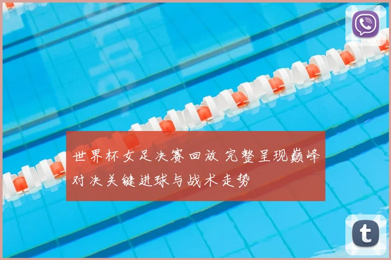 世界杯女足决赛回放 完整呈现巅峰对决关键进球与战术走势