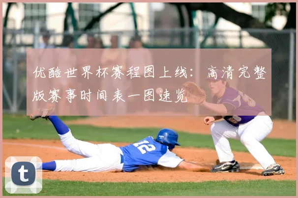 优酷世界杯赛程图上线：高清完整版赛事时间表一图速览
