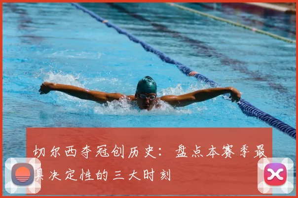 切尔西夺冠创历史:盘点本赛季最具决定性的三大时刻