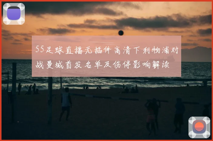 55足球直播无插件高清下利物浦对战曼城首发名单及伤停影响解读