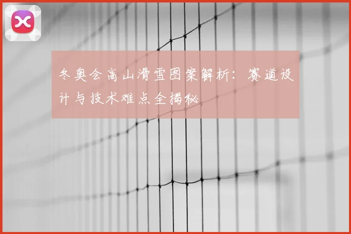 冬奥会高山滑雪图案解析：赛道设计与技术难点全揭秘