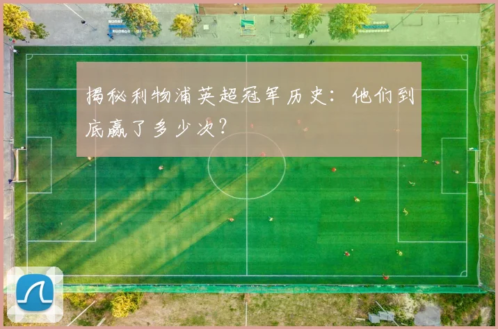 揭秘利物浦英超冠军历史:他们到底赢了多少次?