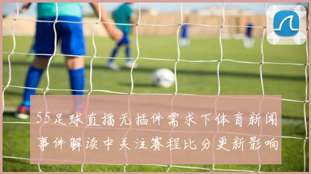 55足球直播无插件需求下体育新闻事件解读中关注赛程比分更新影响