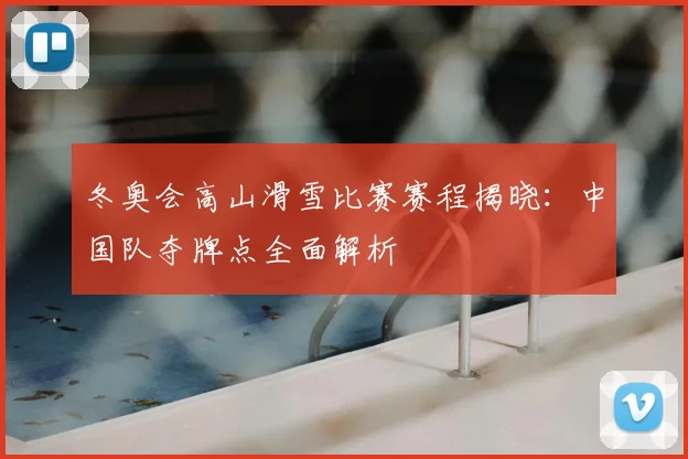 冬奥会高山滑雪比赛赛程揭晓：中国队夺牌点全面解析