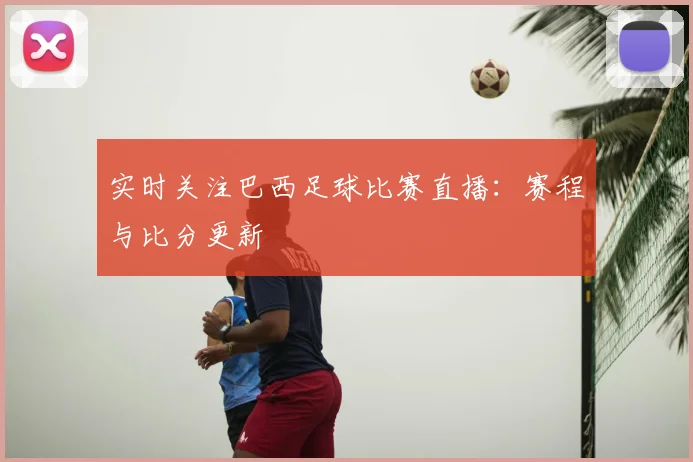 实时关注巴西足球比赛直播:赛程与比分更新