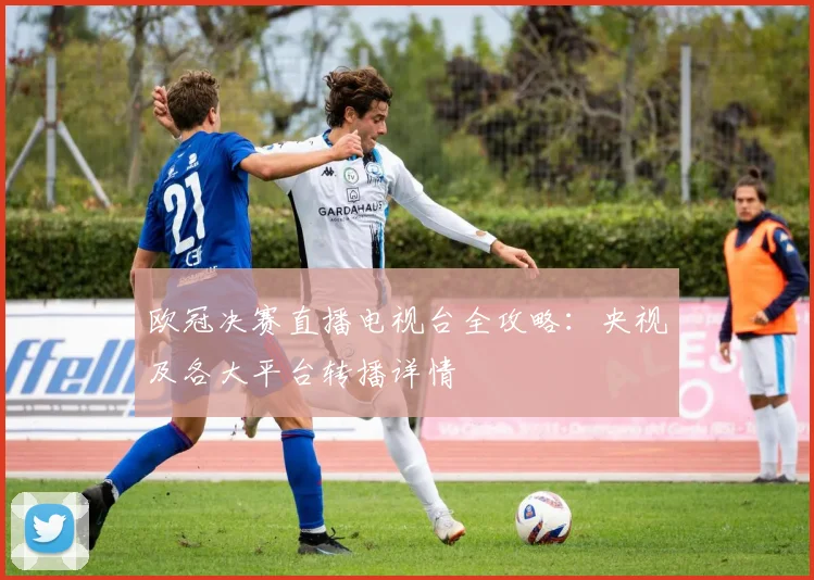 欧冠决赛直播电视台全攻略：央视及各大平台转播详情