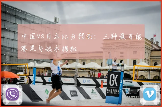 中国vs日本比分预测:三种最可能赛果与战术揭秘