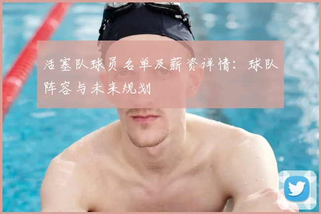活塞队球员名单及薪资详情：球队阵容与未来规划