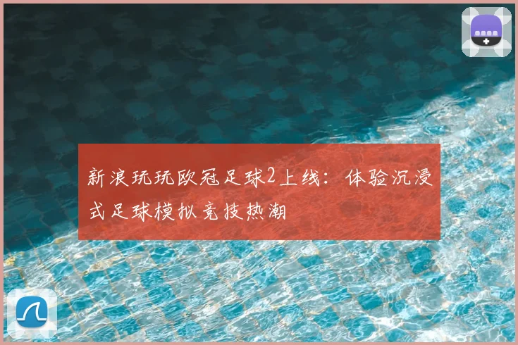 新浪玩玩欧冠足球2上线：体验沉浸式足球模拟竞技热潮