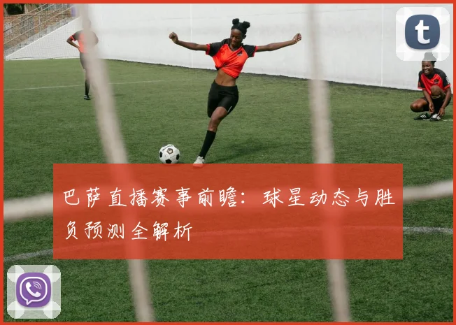 巴萨直播赛事前瞻：球星动态与胜负预测全解析