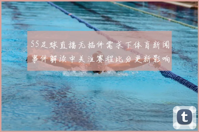 55足球直播无插件需求下体育新闻事件解读中关注赛程比分更新影响