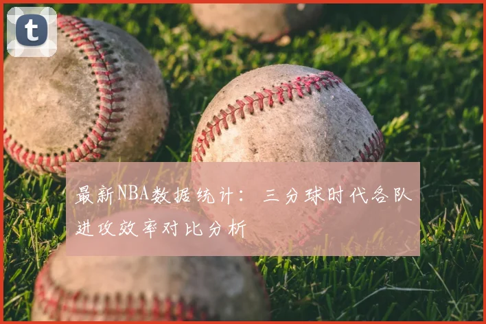 最新NBA数据统计：三分球时代各队进攻效率对比分析