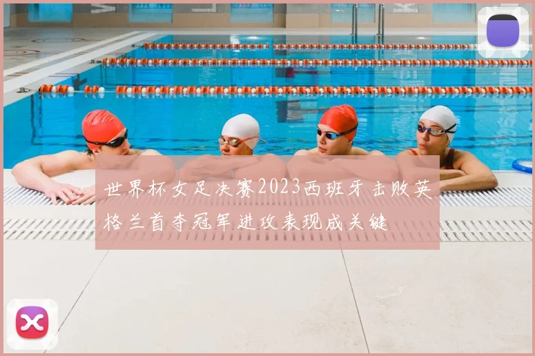 世界杯女足决赛2023西班牙击败英格兰首夺冠军进攻表现成关键