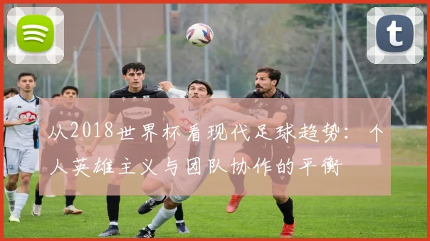 从2018世界杯看现代足球趋势:个人英雄主义与团队协作的平衡