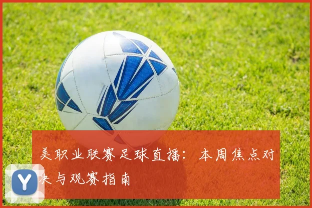 美职业联赛足球直播：本周焦点对决与观赛指南