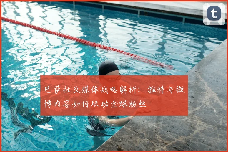 巴萨社交媒体战略解析：推特与微博内容如何联动全球粉丝