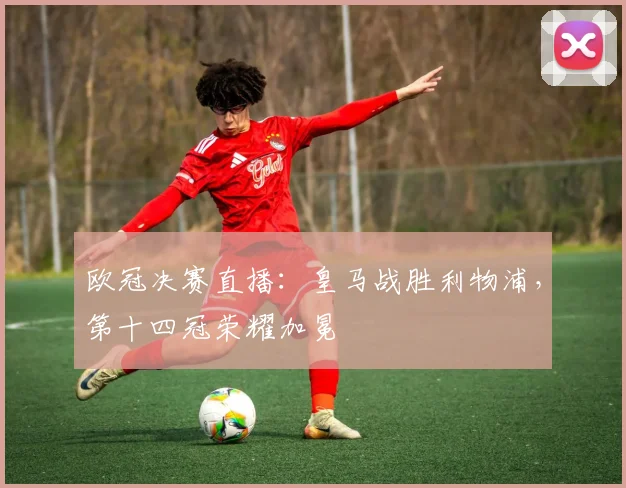 欧冠决赛直播：皇马战胜利物浦，第十四冠荣耀加冕