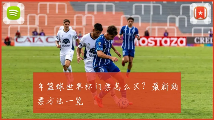 年篮球世界杯门票怎么买？最新购票方法一览