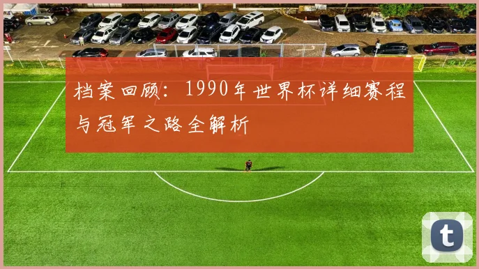 档案回顾：1990年世界杯详细赛程与冠军之路全解析