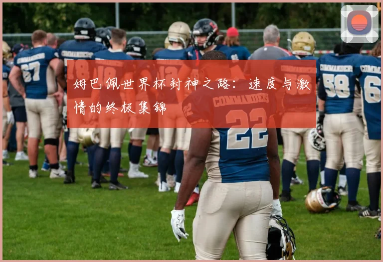 姆巴佩世界杯封神之路：速度与激情的终极集锦