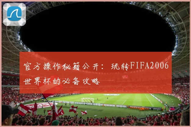 官方操作秘籍公开：玩转FIFA2006世界杯的必备攻略