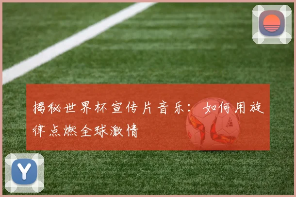揭秘世界杯宣传片音乐：如何用旋律点燃全球激情
