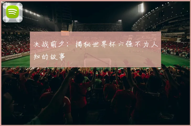 决战前夕：揭秘世界杯六强不为人知的故事