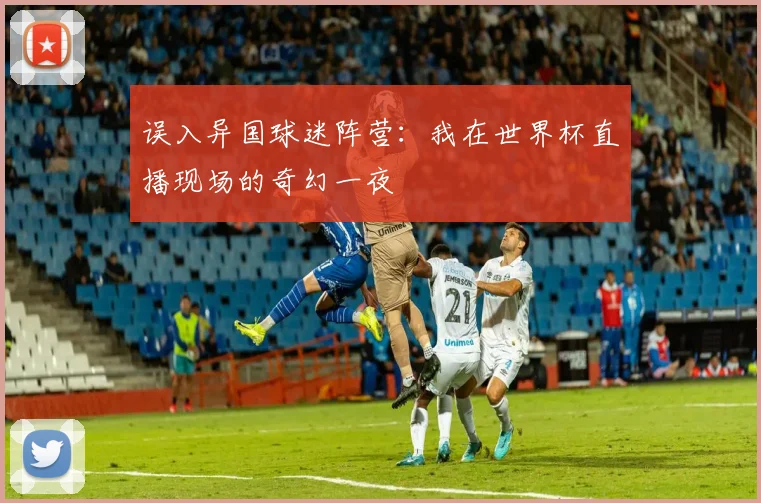 误入异国球迷阵营：我在世界杯直播现场的奇幻一夜