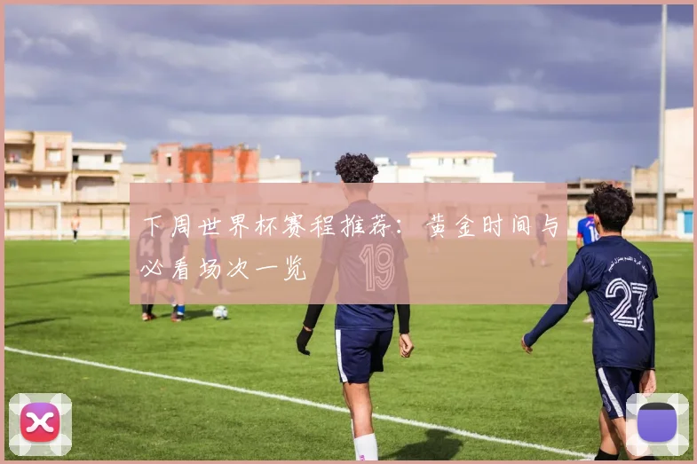 下周世界杯赛程推荐：黄金时间与必看场次一览
