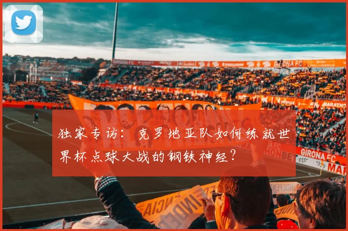 独家专访：克罗地亚队如何练就世界杯点球大战的钢铁神经？