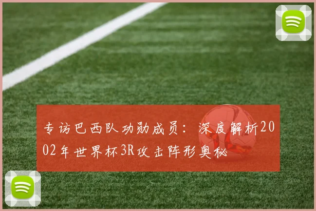 专访巴西队功勋成员：深度解析2002年世界杯3R攻击阵形奥秘