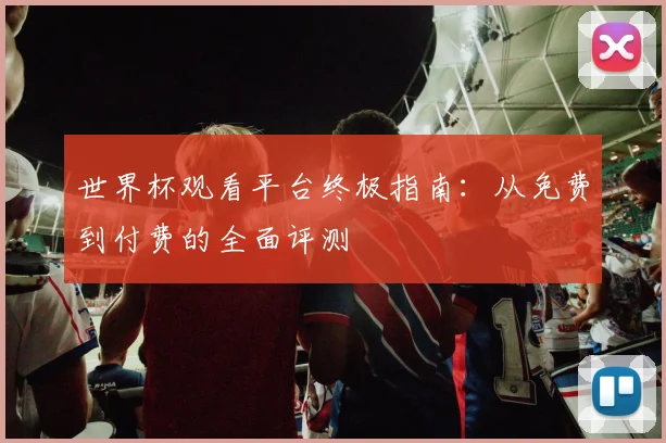 世界杯观看平台终极指南：从免费到付费的全面评测