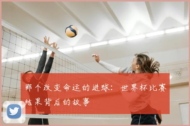 那个改变命运的进球：世界杯比赛结果背后的故事
