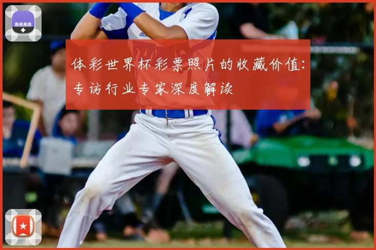体彩世界杯彩票照片的收藏价值:专访行业专家深度解读
