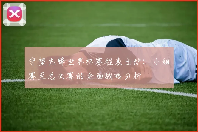 守望先锋世界杯赛程表出炉：小组赛至总决赛的全面战略分析