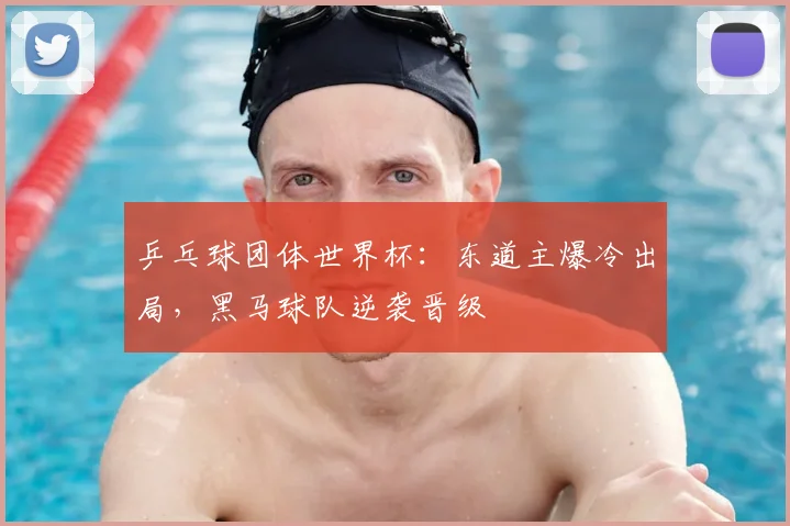 乒乓球团体世界杯：东道主爆冷出局，黑马球队逆袭晋级