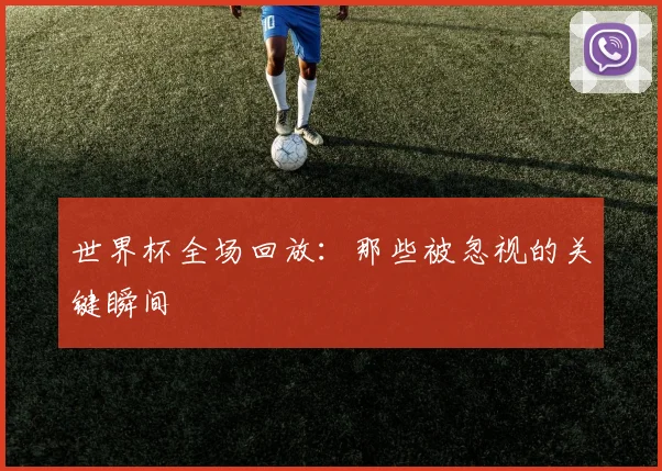 世界杯全场回放：那些被忽视的关键瞬间