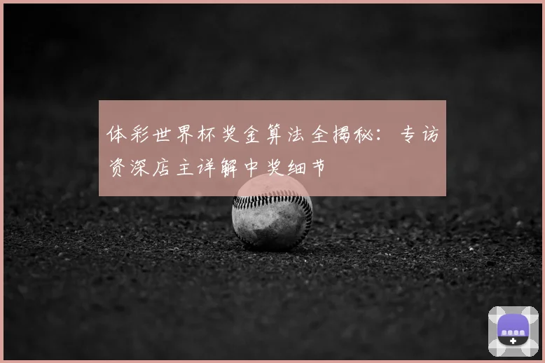 体彩世界杯奖金算法全揭秘：专访资深店主详解中奖细节
