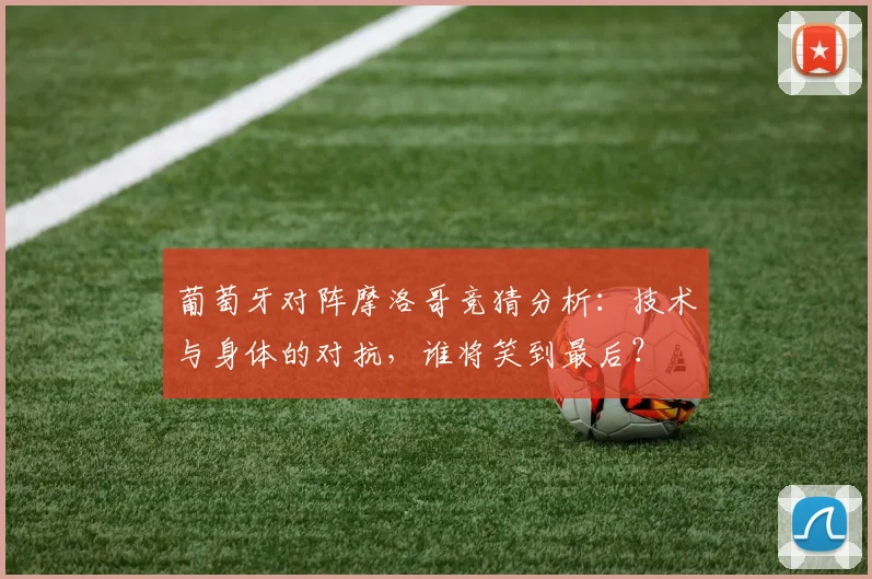 葡萄牙对阵摩洛哥竞猜分析:技术与身体的对抗,谁将笑到最后?