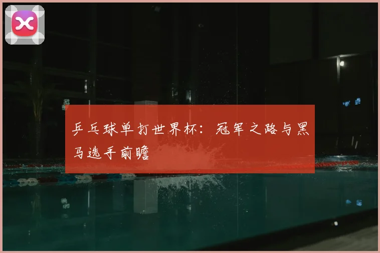 乒乓球单打世界杯：冠军之路与黑马选手前瞻