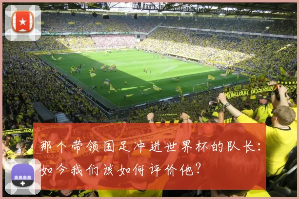 那个带领国足冲进世界杯的队长：如今我们该如何评价他？