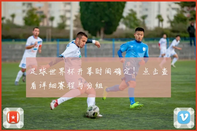 足球世界杯开幕时间确定!点击查看详细赛程与分组