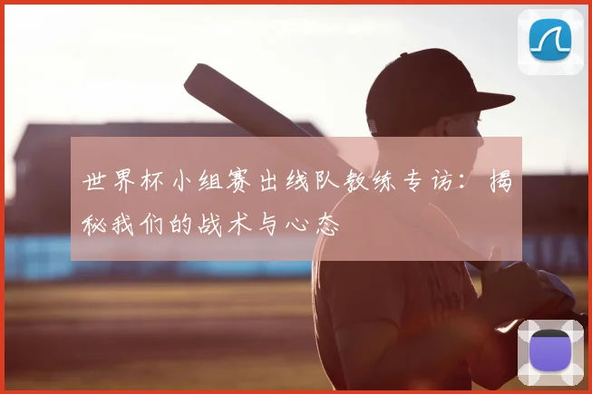 世界杯小组赛出线队教练专访：揭秘我们的战术与心态
