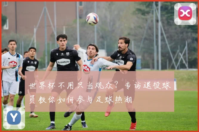 世界杯不用只当观众?专访退役球员教你如何参与足球热潮